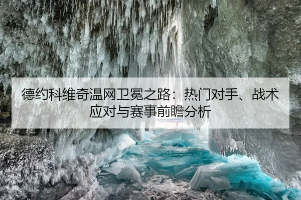 德约科维奇温网卫冕之路：热门对手、战术应对与赛事前瞻分析