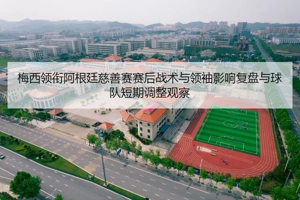 梅西领衔阿根廷慈善赛赛后战术与领袖影响复盘与球队短期调整观察