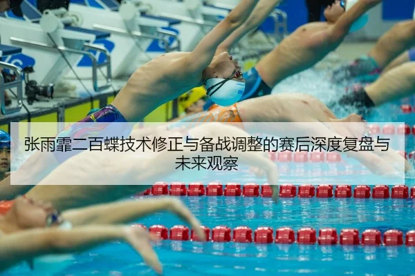 张雨霏二百蝶技术修正与备战调整的赛后深度复盘与未来观察
