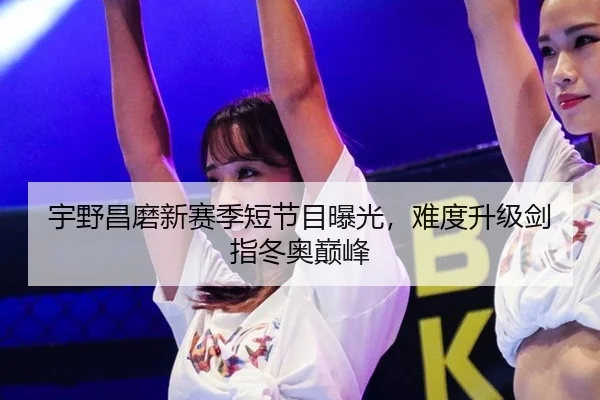 宇野昌磨新赛季短节目曝光，难度升级剑指冬奥巅峰
